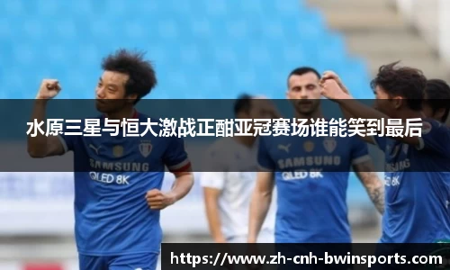 水原三星与恒大激战正酣亚冠赛场谁能笑到最后