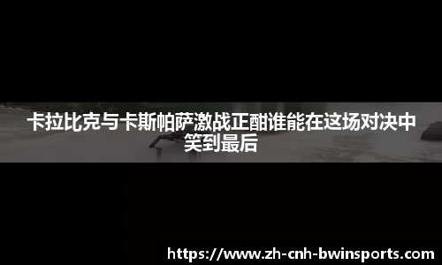 卡拉比克与卡斯帕萨激战正酣谁能在这场对决中笑到最后